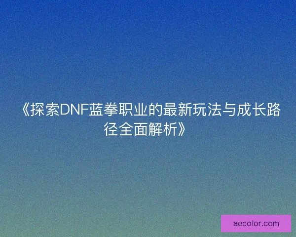《探索DNF蓝拳职业的最新玩法与成长路径全面解析》