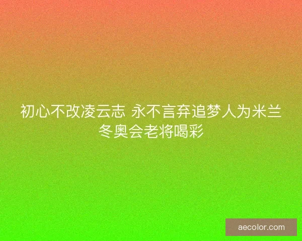 初心不改凌云志 永不言弃追梦人为米兰冬奥会老将喝彩