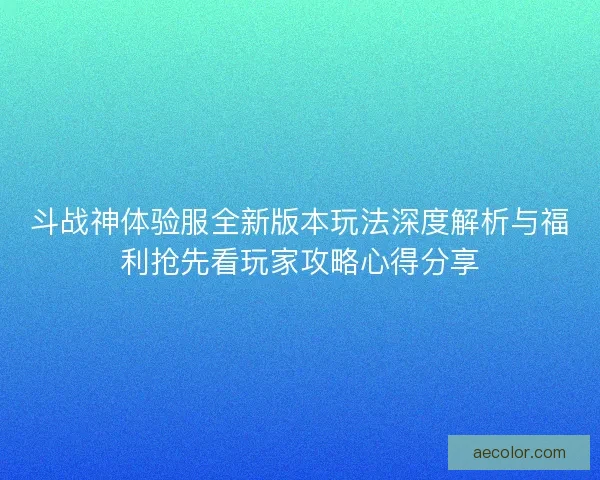 斗战神体验服全新版本玩法深度解析与福利抢先看玩家攻略心得分享
