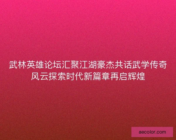 武林英雄论坛汇聚江湖豪杰共话武学传奇风云探索时代新篇章再启辉煌