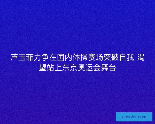 芦玉菲力争在国内体操赛场突破自我 渴望站上东京奥运会舞台